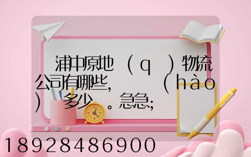 楊浦中原地區(qū)物流公司有哪些,電話號(hào)碼多少。急急